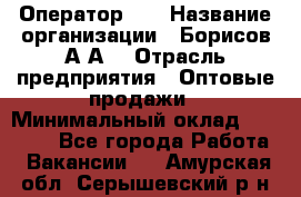 Оператор 1C › Название организации ­ Борисов А.А. › Отрасль предприятия ­ Оптовые продажи › Минимальный оклад ­ 25 000 - Все города Работа » Вакансии   . Амурская обл.,Серышевский р-н